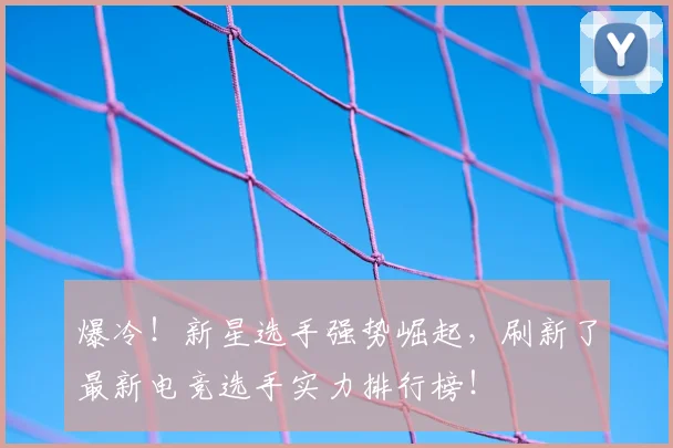 爆冷！新星选手强势崛起，刷新了最新电竞选手实力排行榜！