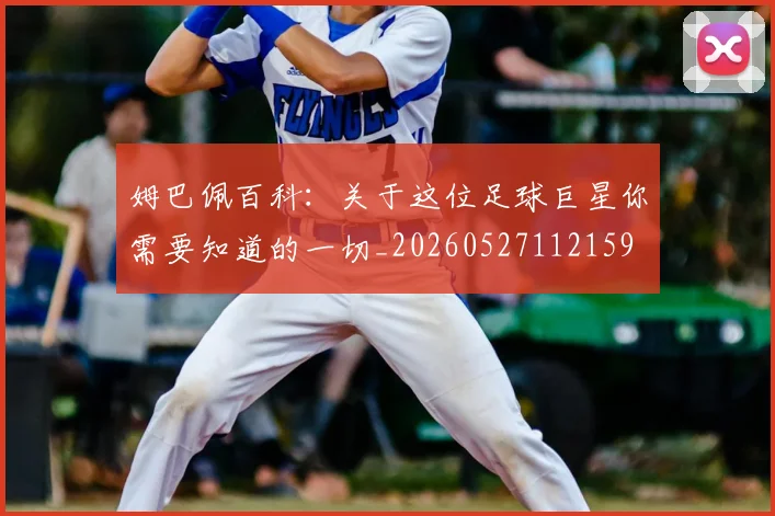 姆巴佩百科：关于这位足球巨星你需要知道的一切_20260527112159