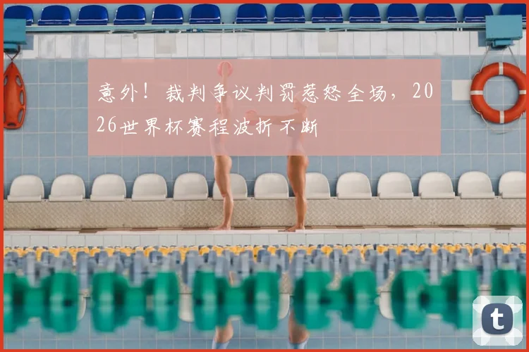 意外！裁判争议判罚惹怒全场，2026世界杯赛程波折不断