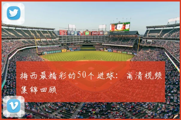 梅西最精彩的50个进球:高清视频集锦回顾