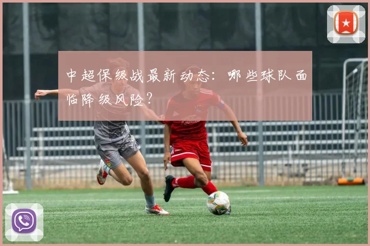 中超保级战最新动态：哪些球队面临降级风险？