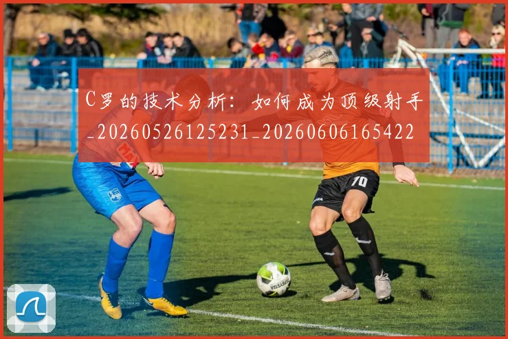 C罗的技术分析：如何成为顶级射手_20260526125231_20260606165422