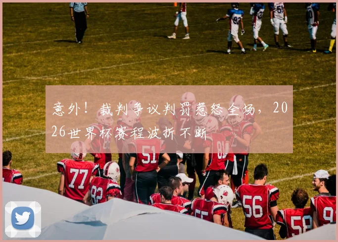 意外！裁判争议判罚惹怒全场，2026世界杯赛程波折不断