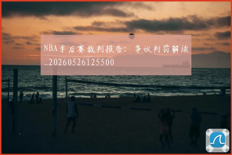 NBA季后赛裁判报告：争议判罚解读_20260526125500