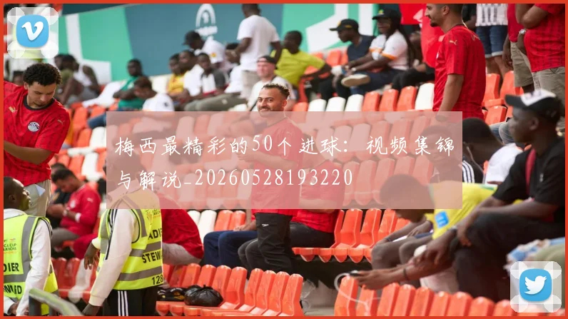 梅西最精彩的50个进球：视频集锦与解说_20260528193220