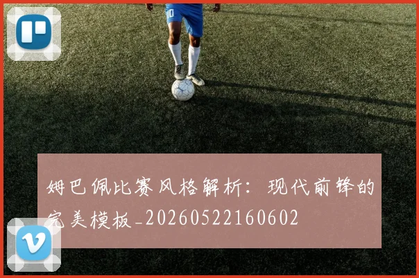 姆巴佩比赛风格解析：现代前锋的完美模板_20260522160602