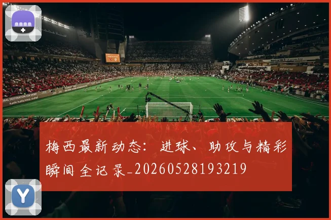梅西最新动态：进球、助攻与精彩瞬间全记录_20260528193219