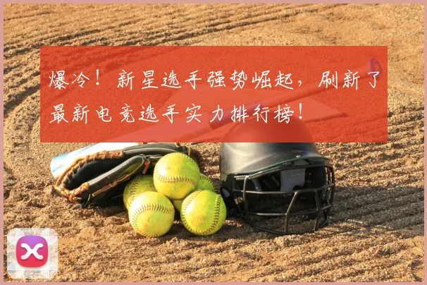 爆冷!新星选手强势崛起,刷新了最新电竞选手实力排行榜!