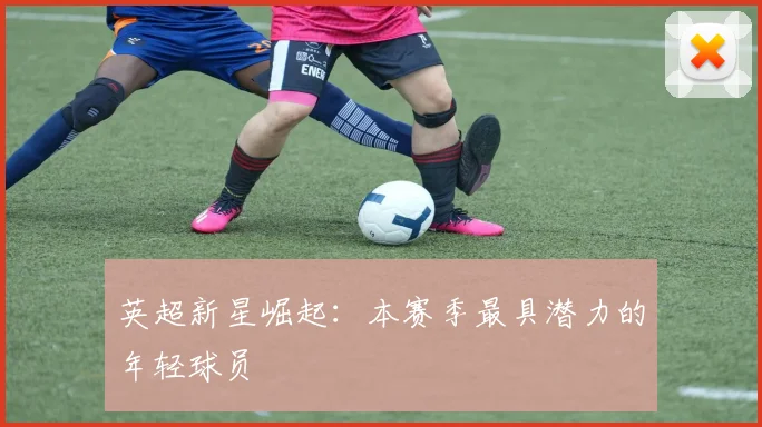 英超新星崛起：本赛季最具潜力的年轻球员