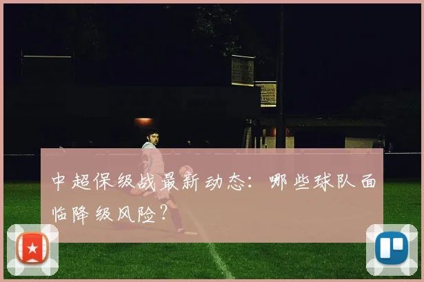 中超保级战最新动态：哪些球队面临降级风险？