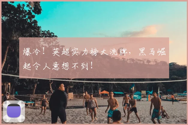 爆冷！英超实力榜大洗牌，黑马崛起令人意想不到！
