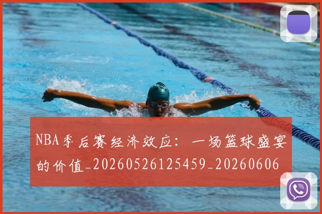 NBA季后赛经济效应：一场篮球盛宴的价值_20260526125459_20260606165747