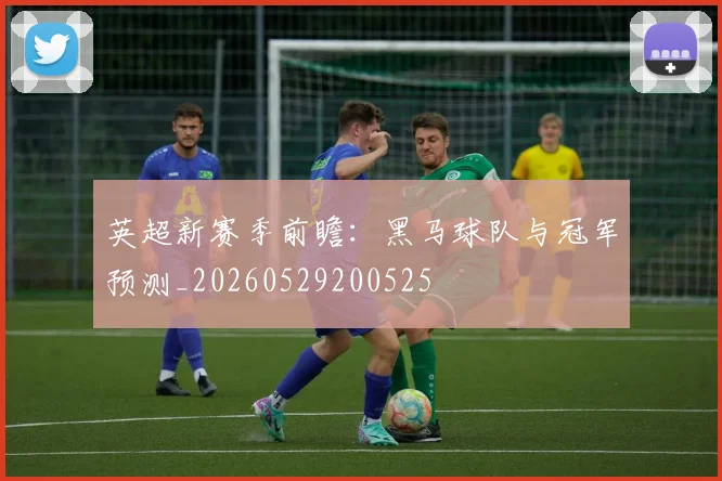 英超新赛季前瞻：黑马球队与冠军预测_20260529200525