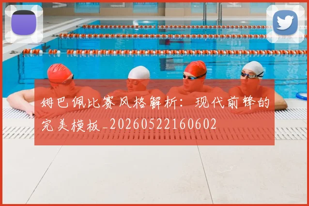 姆巴佩比赛风格解析:现代前锋的完美模板_20260522160602
