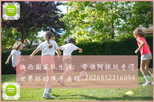 梅西国家队生涯：带领阿根廷夺得世界杯的艰辛历程_20260522160942