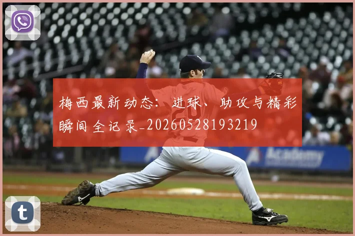 梅西最新动态:进球、助攻与精彩瞬间全记录_20260528193219